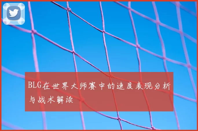BLG在世界大师赛中的速度表现分析与战术解读