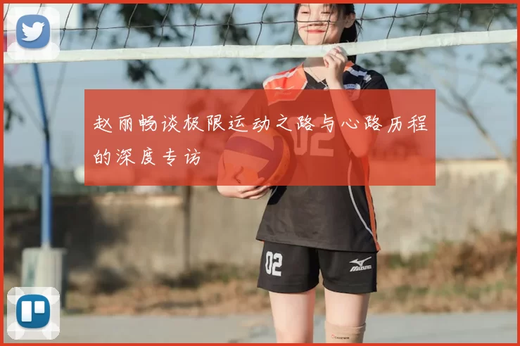 赵丽畅谈极限运动之路与心路历程的深度专访