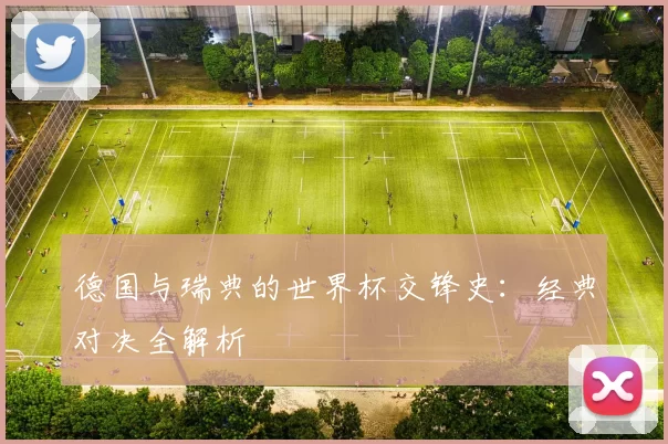 德国与瑞典的世界杯交锋史：经典对决全解析