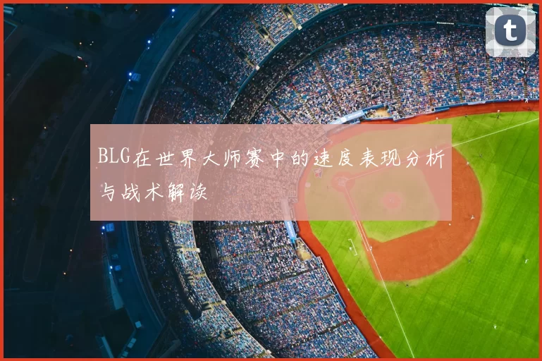 BLG在世界大师赛中的速度表现分析与战术解读